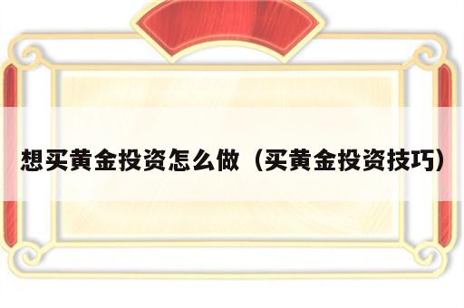 想买黄金投资怎么做（买黄金投资技巧）