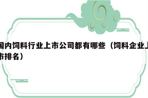 国内饲料行业上市公司都有哪些（饲料企业上市排名）