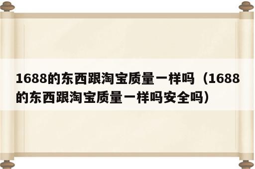 1688的东西跟淘宝质量一样吗（1688的东西跟淘宝质量一样吗安全吗）