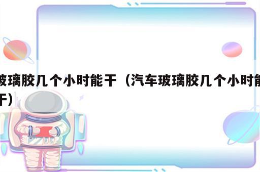 玻璃胶几个小时能干（汽车玻璃胶几个小时能干）