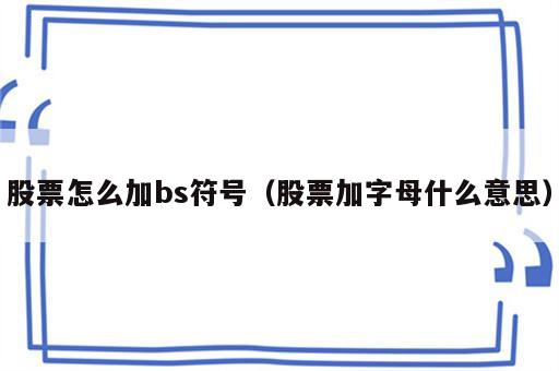 股票怎么加bs符号（股票加字母什么意思）