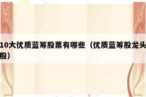 10大优质蓝筹股票有哪些（优质蓝筹股龙头股）