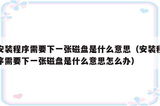 安装程序需要下一张磁盘是什么意思（安装程序需要下一张磁盘是什么意思怎么办）