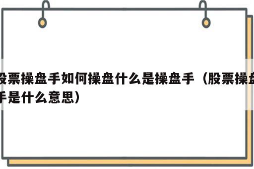 股票操盘手如何操盘什么是操盘手（股票操盘手是什么意思）