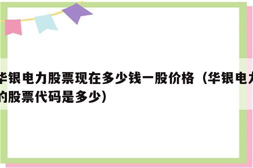 华银电力股票现在多少钱一股价格（华银电力的股票代码是多少）