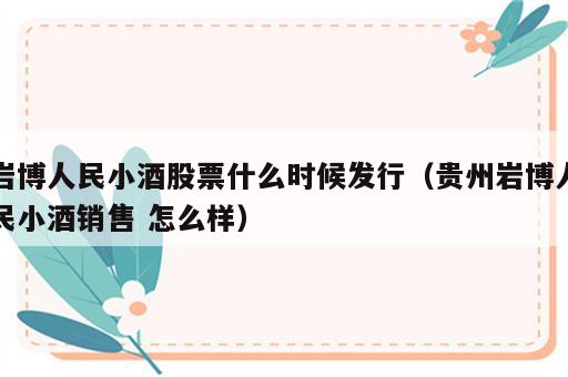 岩博人民小酒股票什么时候发行（贵州岩博人民小酒销售 怎么样）