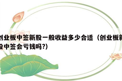 创业板中签新股一般收益多少合适（创业板新股中签会亏钱吗?）