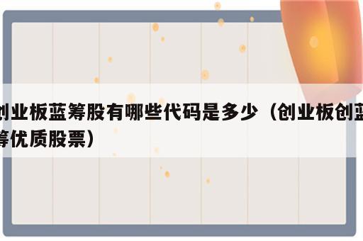 创业板蓝筹股有哪些代码是多少（创业板创蓝筹优质股票）