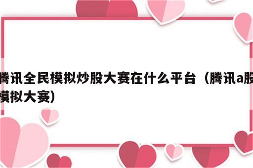 腾讯全民模拟炒股大赛在什么平台（腾讯a股模拟大赛）