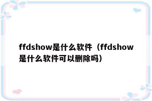 ffdshow是什么软件（ffdshow是什么软件可以删除吗）