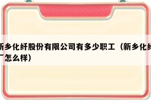 新乡化纤股份有限公司有多少职工（新乡化纤厂怎么样）
