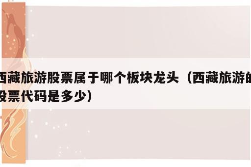西藏旅游股票属于哪个板块龙头（西藏旅游的股票代码是多少）