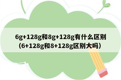 6g+128g和8g+128g有什么区别（6+128g和8+128g区别大吗）