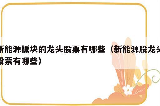 新能源板块的龙头股票有哪些（新能源股龙头股票有哪些）