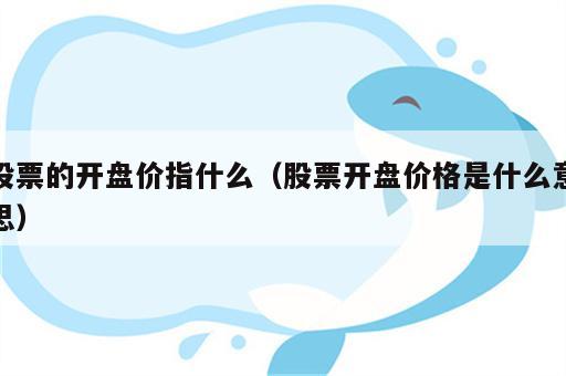 股票的开盘价指什么（股票开盘价格是什么意思）