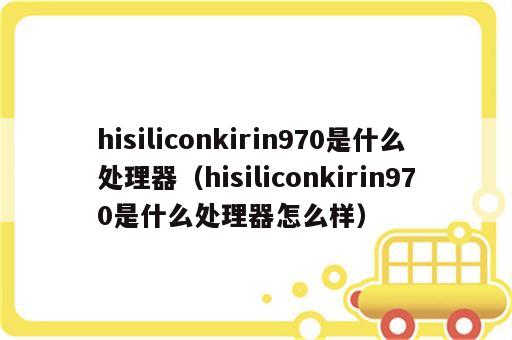 hisiliconkirin970是什么处理器（hisiliconkirin970是什么处理器怎么样）