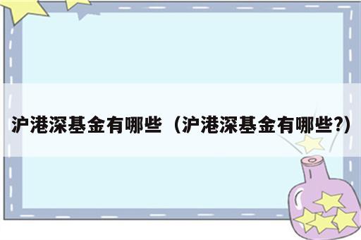 沪港深基金有哪些（沪港深基金有哪些?）
