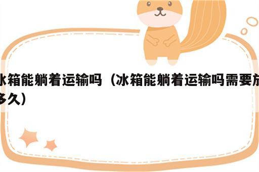 冰箱能躺着运输吗（冰箱能躺着运输吗需要放多久）