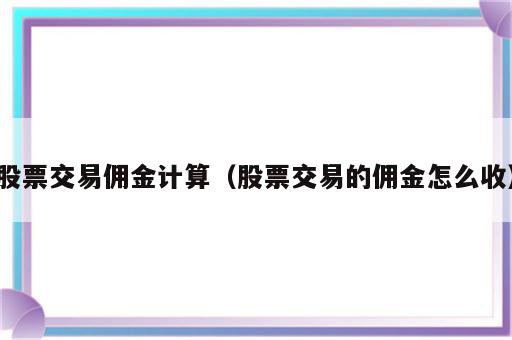 股票交易佣金计算（股票交易的佣金怎么收）