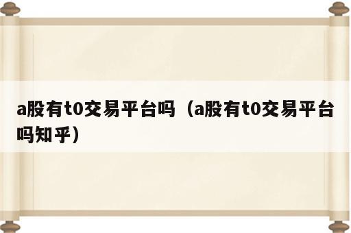 a股有t0交易平台吗（a股有t0交易平台吗知乎）