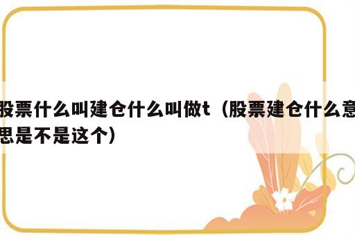 股票什么叫建仓什么叫做t（股票建仓什么意思是不是这个）