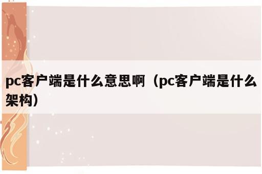 pc客户端是什么意思啊（pc客户端是什么架构）