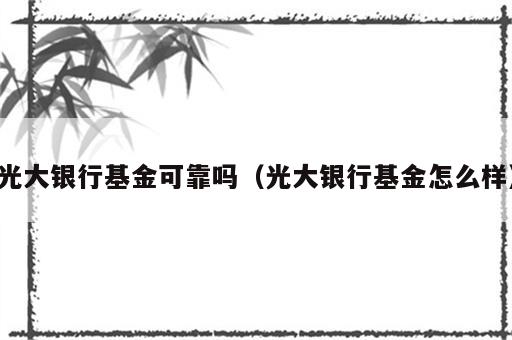 光大银行基金可靠吗（光大银行基金怎么样）