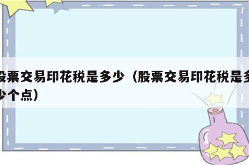 股票交易印花税是多少（股票交易印花税是多少个点）