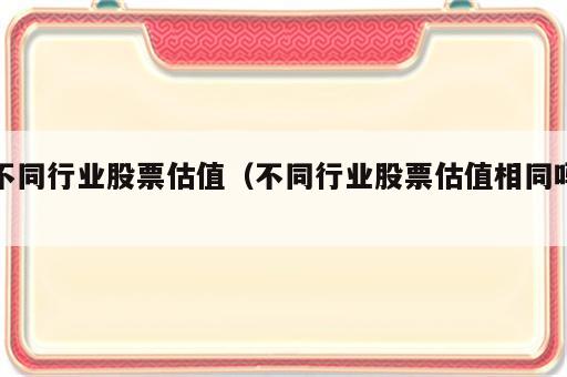 不同行业股票估值（不同行业股票估值相同吗）