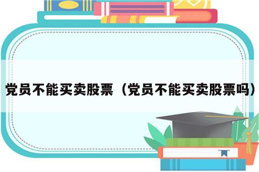 党员不能买卖股票（党员不能买卖股票吗）