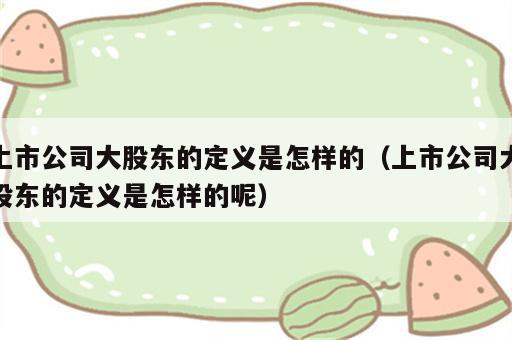 上市公司大股东的定义是怎样的（上市公司大股东的定义是怎样的呢）