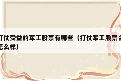 打仗受益的军工股票有哪些（打仗军工股票会怎么样）