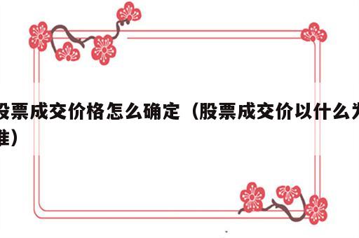 股票成交价格怎么确定（股票成交价以什么为准）