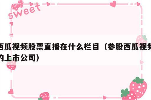 西瓜视频股票直播在什么栏目（参股西瓜视频的上市公司）