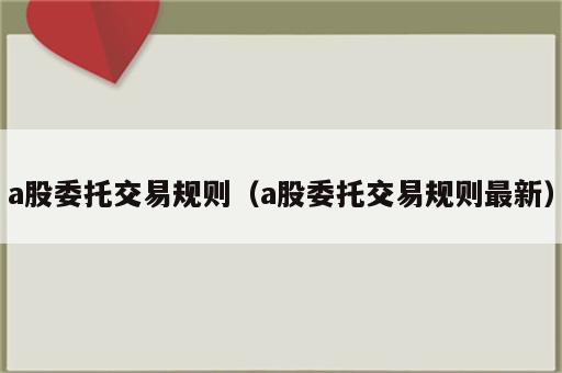 a股委托交易规则（a股委托交易规则最新）
