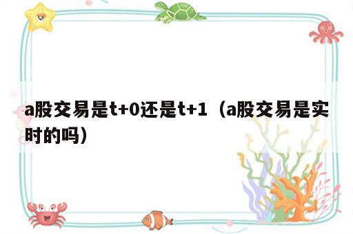 a股交易是t+0还是t+1（a股交易是实时的吗）