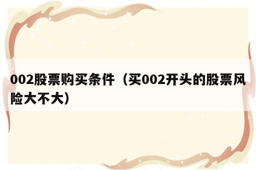 002股票购买条件（买002开头的股票风险大不大）