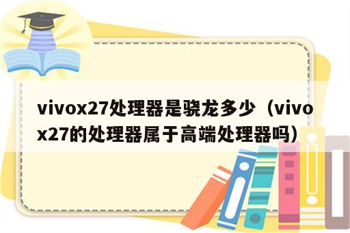 vivox27处理器是骁龙多少（vivox27的处理器属于高端处理器吗）