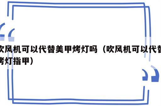 吹风机可以代替美甲烤灯吗（吹风机可以代替烤灯指甲）