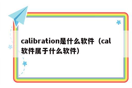 calibration是什么软件（cal软件属于什么软件）