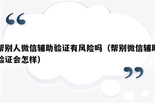 帮别人微信辅助验证有风险吗（帮别微信辅助验证会怎样）