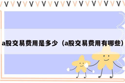 a股交易费用是多少（a股交易费用有哪些）