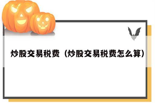 炒股交易税费（炒股交易税费怎么算）