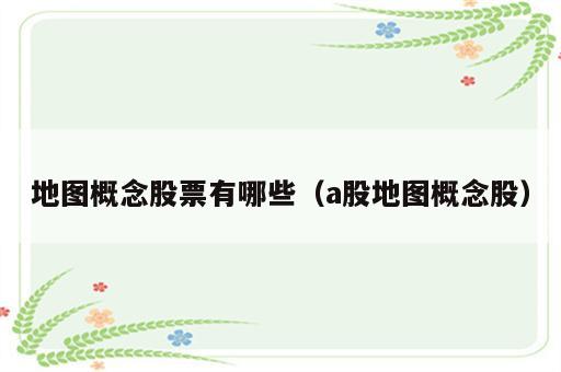 地图概念股票有哪些（a股地图概念股）