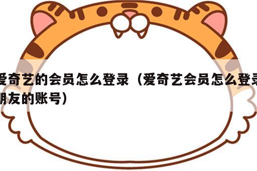 爱奇艺的会员怎么登录（爱奇艺会员怎么登录朋友的账号）