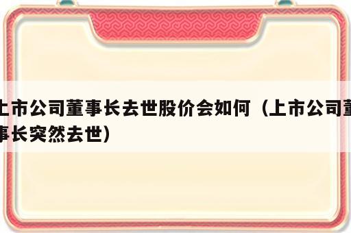 上市公司董事长去世股价会如何（上市公司董事长突然去世）