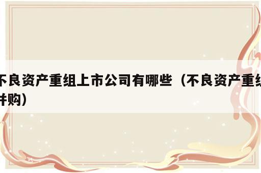 不良资产重组上市公司有哪些（不良资产重组并购）
