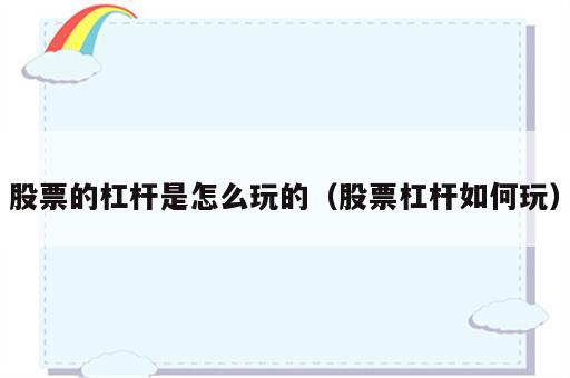 股票的杠杆是怎么玩的（股票杠杆如何玩）