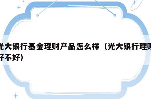 光大银行基金理财产品怎么样（光大银行理财好不好）