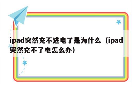ipad突然充不进电了是为什么（ipad突然充不了电怎么办）